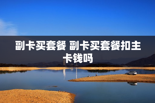 副卡买套餐 副卡买套餐扣主卡钱吗