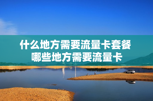 什么地方需要流量卡套餐 哪些地方需要流量卡