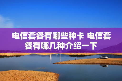 电信套餐有哪些种卡 电信套餐有哪几种介绍一下
