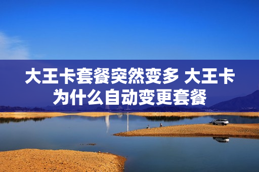 大王卡套餐突然变多 大王卡为什么自动变更套餐