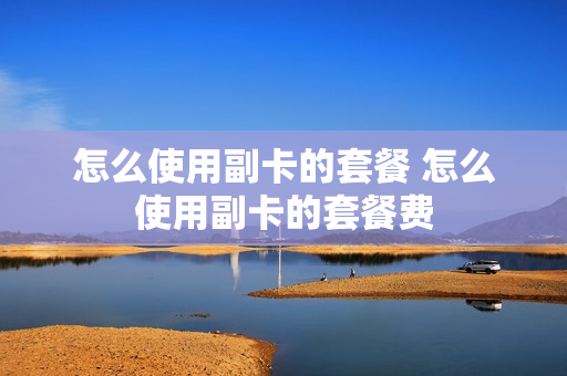 怎么使用副卡的套餐 怎么使用副卡的套餐费