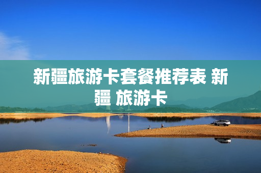 新疆旅游卡套餐推荐表 新疆 旅游卡