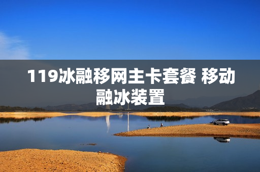 119冰融移网主卡套餐 移动融冰装置