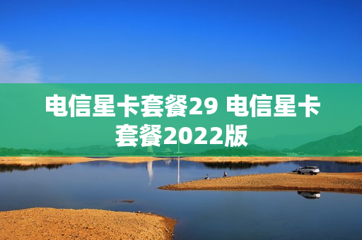电信星卡套餐29 电信星卡套餐2022版