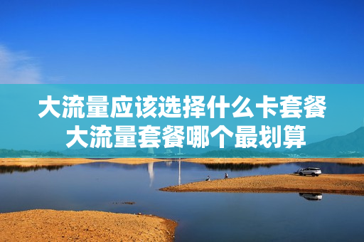 大流量应该选择什么卡套餐 大流量套餐哪个最划算