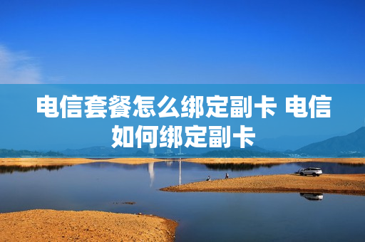 电信套餐怎么绑定副卡 电信如何绑定副卡