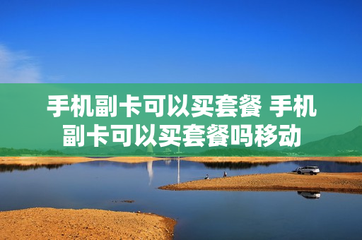 手机副卡可以买套餐 手机副卡可以买套餐吗移动