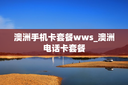 澳洲手机卡套餐wws_澳洲电话卡套餐