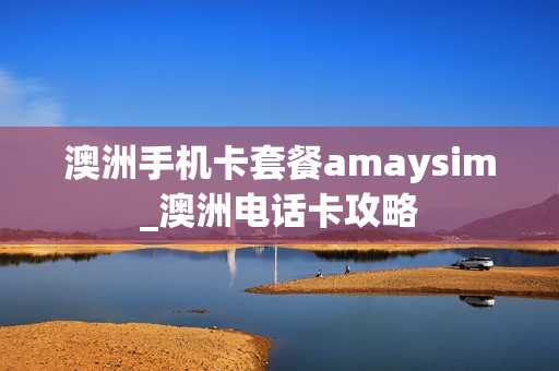 澳洲手机卡套餐amaysim_澳洲电话卡攻略