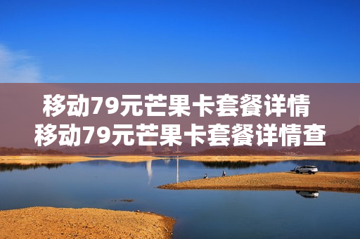 移动79元芒果卡套餐详情 移动79元芒果卡套餐详情查询