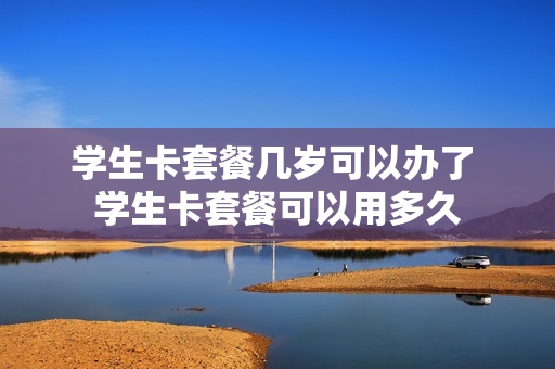 学生卡套餐几岁可以办了 学生卡套餐可以用多久