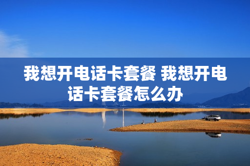 我想开电话卡套餐 我想开电话卡套餐怎么办