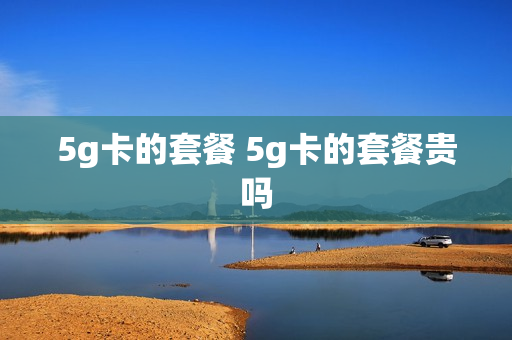 5g卡的套餐 5g卡的套餐贵吗