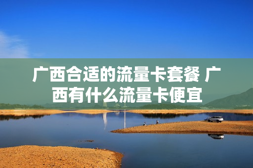 广西合适的流量卡套餐 广西有什么流量卡便宜