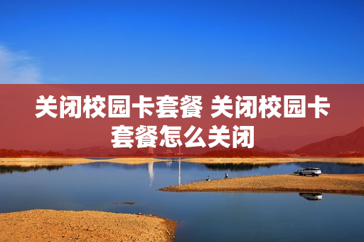 关闭校园卡套餐 关闭校园卡套餐怎么关闭