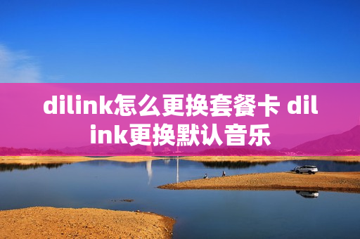 dilink怎么更换套餐卡 dilink更换默认音乐