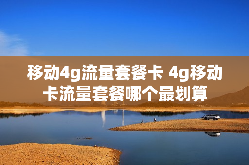 移动4g流量套餐卡 4g移动卡流量套餐哪个最划算