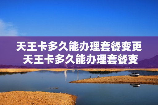 天王卡多久能办理套餐变更 天王卡多久能办理套餐变更一次