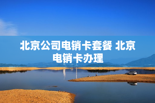 北京公司电销卡套餐 北京电销卡办理