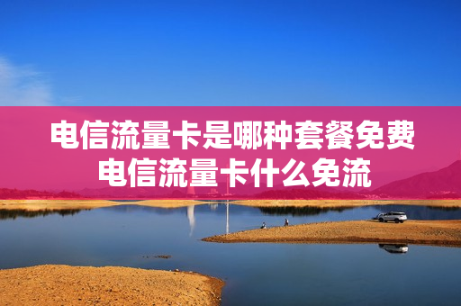 电信流量卡是哪种套餐免费 电信流量卡什么免流