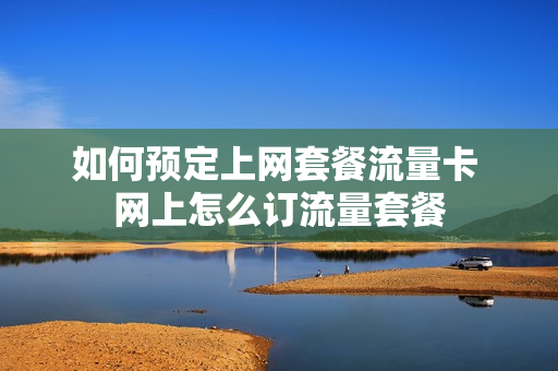 如何预定上网套餐流量卡 网上怎么订流量套餐