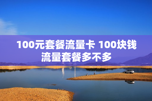 100元套餐流量卡 100块钱流量套餐多不多