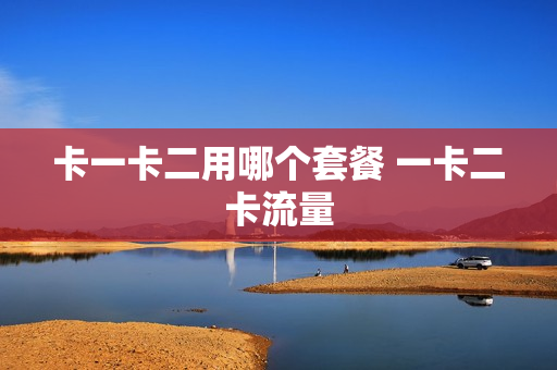 卡一卡二用哪个套餐 一卡二卡流量