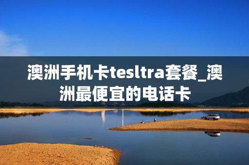 澳洲手机卡tesltra套餐_澳洲最便宜的电话卡