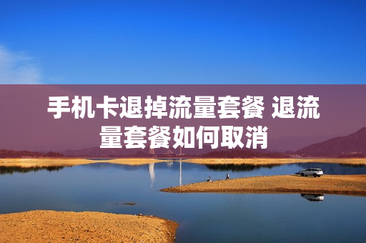 手机卡退掉流量套餐 退流量套餐如何取消