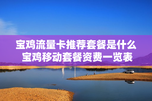 宝鸡流量卡推荐套餐是什么 宝鸡移动套餐资费一览表2020