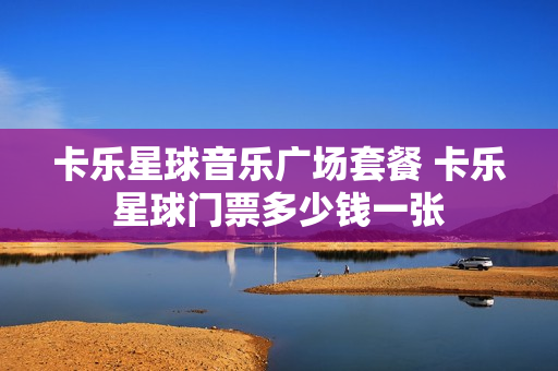 卡乐星球音乐广场套餐 卡乐星球门票多少钱一张