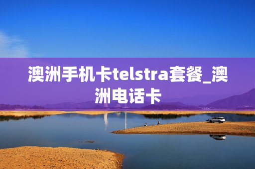 澳洲手机卡telstra套餐_澳洲电话卡