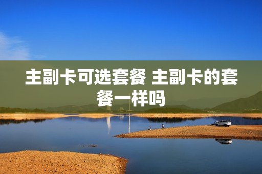 主副卡可选套餐 主副卡的套餐一样吗