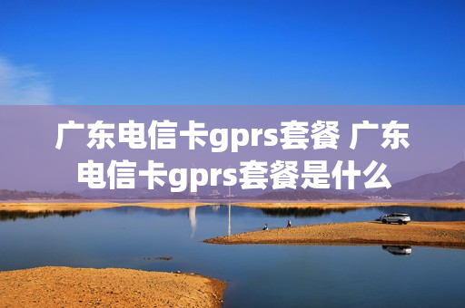 广东电信卡gprs套餐 广东电信卡gprs套餐是什么