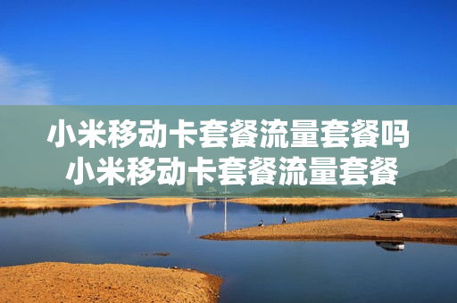小米移动卡套餐流量套餐吗 小米移动卡套餐流量套餐吗能用吗