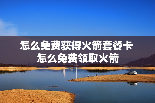 怎么免费获得火箭套餐卡 怎么免费领取火箭
