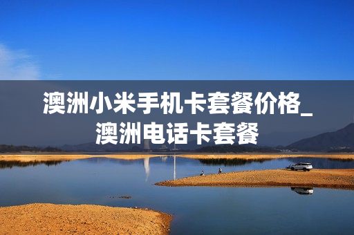 澳洲小米手机卡套餐价格_澳洲电话卡套餐