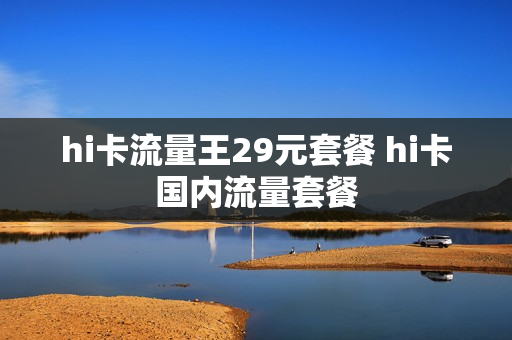 hi卡流量王29元套餐 hi卡国内流量套餐