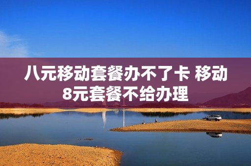 八元移动套餐办不了卡 移动8元套餐不给办理