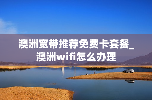 澳洲宽带推荐免费卡套餐_澳洲wifi怎么办理