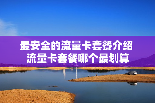 最安全的流量卡套餐介绍 流量卡套餐哪个最划算