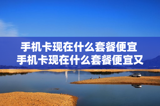 手机卡现在什么套餐便宜 手机卡现在什么套餐便宜又好用