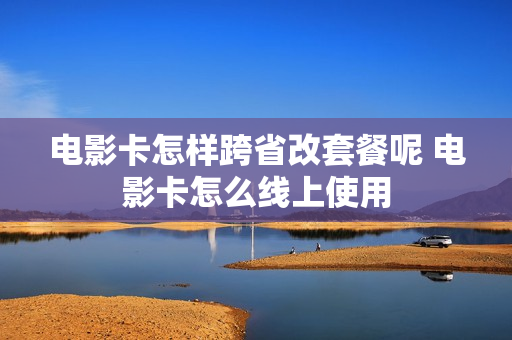电影卡怎样跨省改套餐呢 电影卡怎么线上使用
