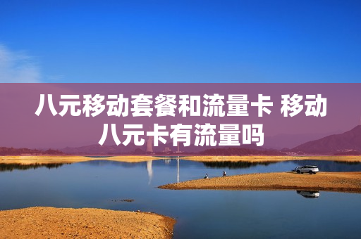八元移动套餐和流量卡 移动八元卡有流量吗