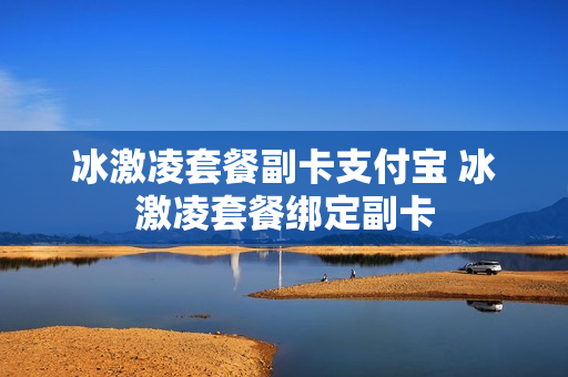 冰激凌套餐副卡支付宝 冰激凌套餐绑定副卡