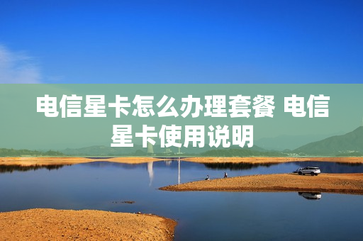 电信星卡怎么办理套餐 电信星卡使用说明