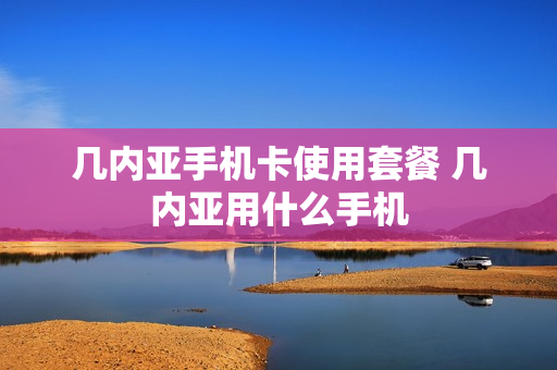 几内亚手机卡使用套餐 几内亚用什么手机