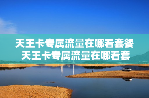 天王卡专属流量在哪看套餐 天王卡专属流量在哪看套餐内容