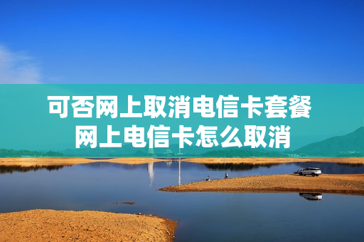 可否网上取消电信卡套餐 网上电信卡怎么取消