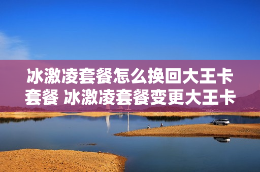 冰激凌套餐怎么换回大王卡套餐 冰激凌套餐变更大王卡